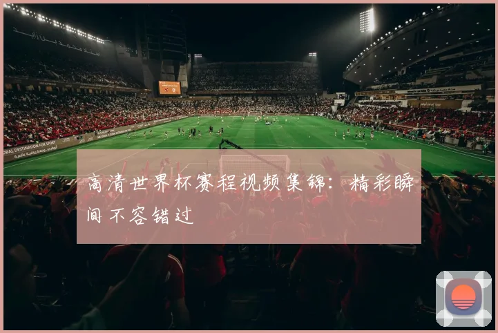 高清世界杯赛程视频集锦：精彩瞬间不容错过
