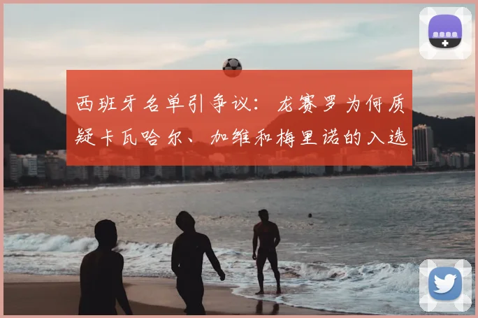 西班牙名单引争议:龙赛罗为何质疑卡瓦哈尔、加维和梅里诺的入选?深度解析选人标准