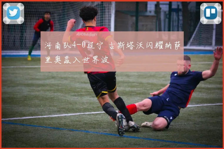 河南队4-0辽宁 古斯塔沃闪耀纳萨里奥轰入世界波