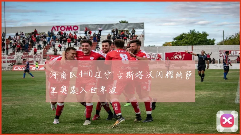 河南队4-0辽宁 古斯塔沃闪耀纳萨里奥轰入世界波