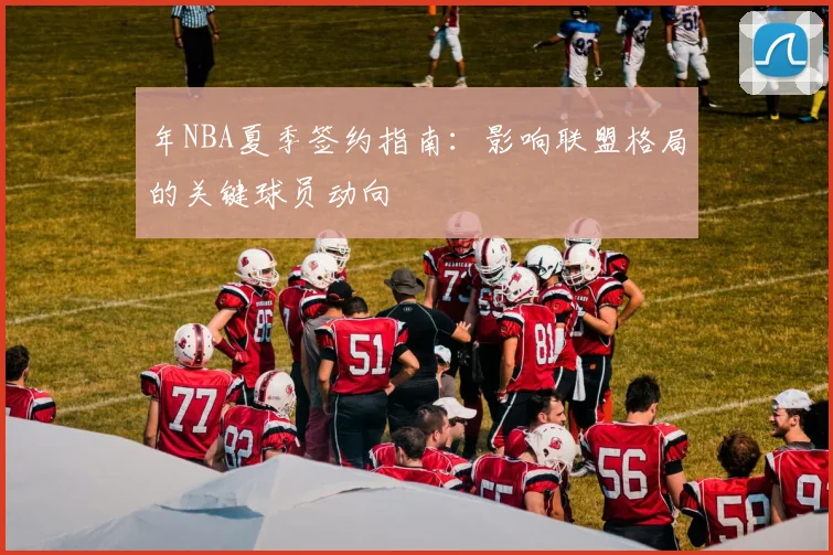 年NBA夏季签约指南：影响联盟格局的关键球员动向