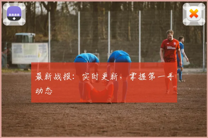最新战报:实时更新,掌握第一手动态