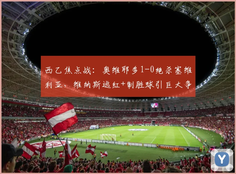 西乙焦点战:奥维耶多1-0绝杀塞维利亚,维纳斯逃红+制胜球引巨大争议