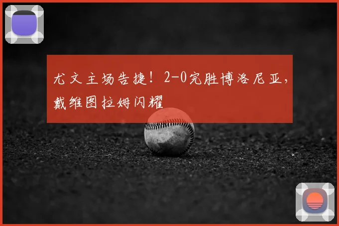 尤文主场告捷！2-0完胜博洛尼亚，戴维图拉姆闪耀