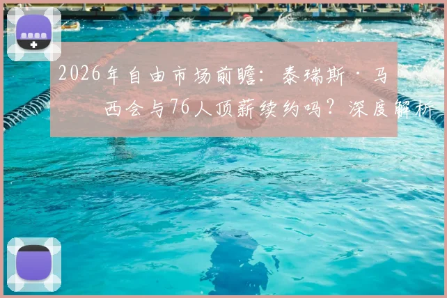 2026年自由市场前瞻:泰瑞斯·马克西会与76人顶薪续约吗?深度解析可能性与障碍