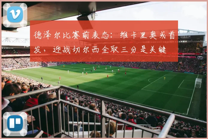 德泽尔比赛前表态：维卡里奥或首发，迎战切尔西全取三分是关键