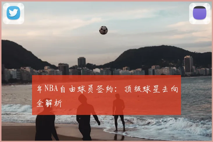 年NBA自由球员签约:顶级球星去向全解析