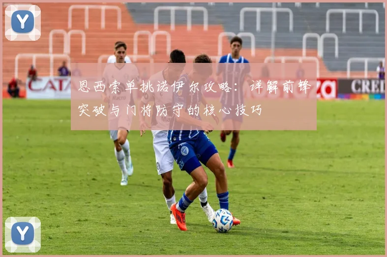 恩西索单挑诺伊尔攻略:详解前锋突破与门将防守的核心技巧