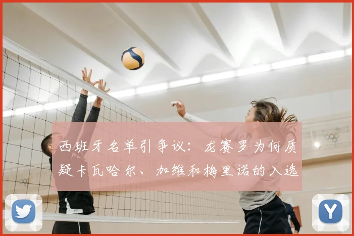 西班牙名单引争议：龙赛罗为何质疑卡瓦哈尔、加维和梅里诺的入选？深度解析选人标准