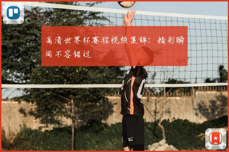 高清世界杯赛程视频集锦:精彩瞬间不容错过