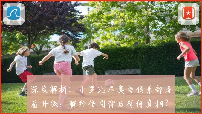 深度解析：小罗比尼奥与俱乐部矛盾升级，解约传闻背后有何真相？