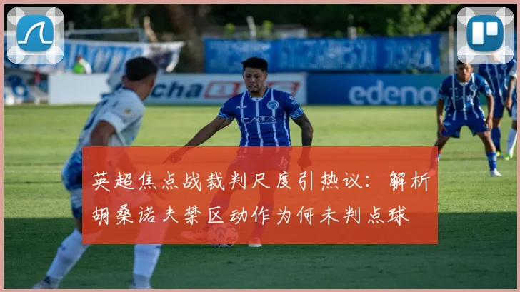 英超焦点战裁判尺度引热议：解析胡桑诺夫禁区动作为何未判点球